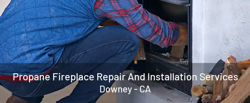 Propane Fireplace Repair And Installation Services Downey - CA